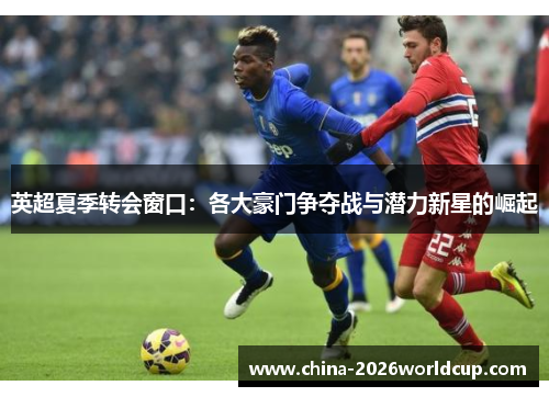 英超夏季转会窗口：各大豪门争夺战与潜力新星的崛起