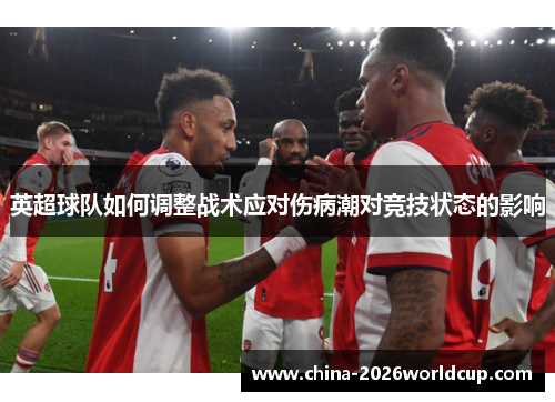 英超球队如何调整战术应对伤病潮对竞技状态的影响