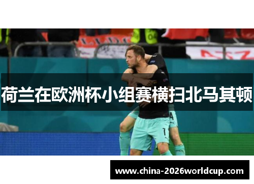 荷兰在欧洲杯小组赛横扫北马其顿