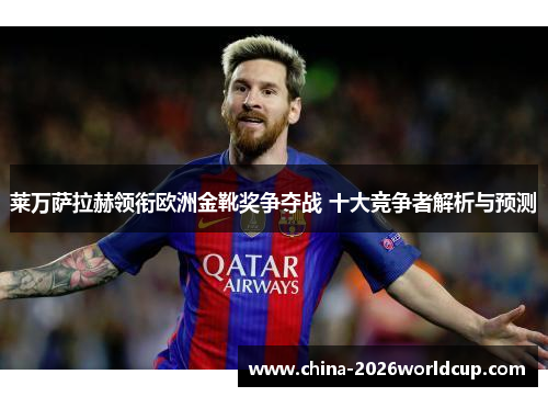 莱万萨拉赫领衔欧洲金靴奖争夺战 十大竞争者解析与预测