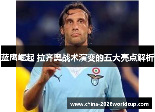 蓝鹰崛起 拉齐奥战术演变的五大亮点解析