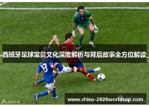 西班牙足球宝贝文化深度解析与背后故事全方位解读
