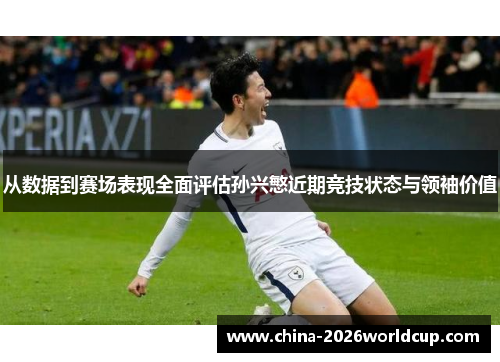 从数据到赛场表现全面评估孙兴慜近期竞技状态与领袖价值