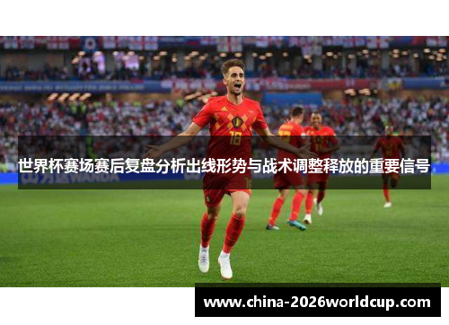世界杯赛场赛后复盘分析出线形势与战术调整释放的重要信号