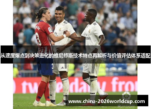 从速度爆点到决策进化的维尼修斯技术特点再解析与价值评估体系适配 从速度爆点到决策进化的维尼修斯技术特点再解析与价值评估体系适配