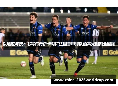 以速度与技术书写传奇萨卡对阵法国意甲球队的高光时刻全回顾