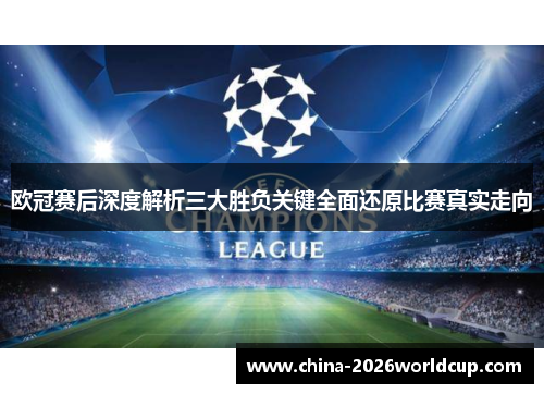 欧冠赛后深度解析三大胜负关键全面还原比赛真实走向