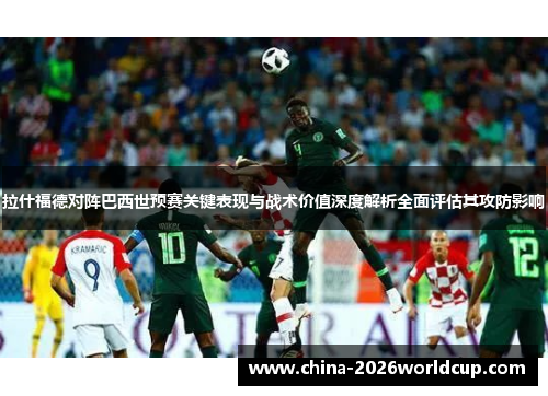 拉什福德对阵巴西世预赛关键表现与战术价值深度解析全面评估其攻防影响