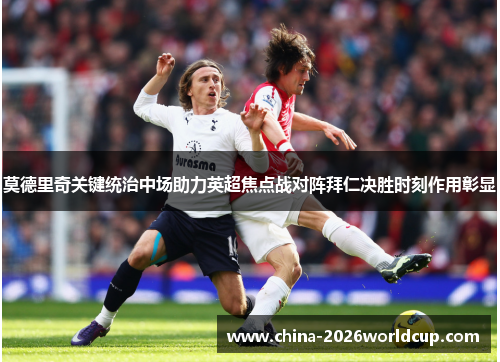 莫德里奇关键统治中场助力英超焦点战对阵拜仁决胜时刻作用彰显 莫德里奇关键统治中场助力英超焦点战对阵拜仁决胜时刻作用彰显