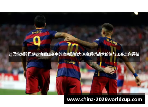 迪巴拉对阵巴萨欧协联比赛中的攻防影响力深度解析战术价值与比赛走向评估