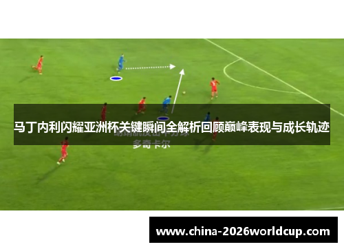 马丁内利闪耀亚洲杯关键瞬间全解析回顾巅峰表现与成长轨迹