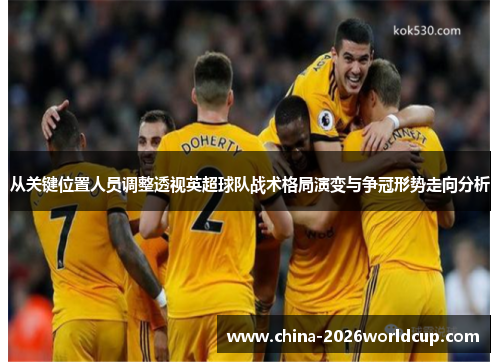 从关键位置人员调整透视英超球队战术格局演变与争冠形势走向分析 从关键位置人员调整透视英超球队战术格局演变与争冠形势走向分析
