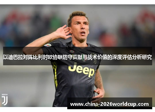 以迪巴拉对阵比利时欧协联防守贡献与战术价值的深度评估分析研究