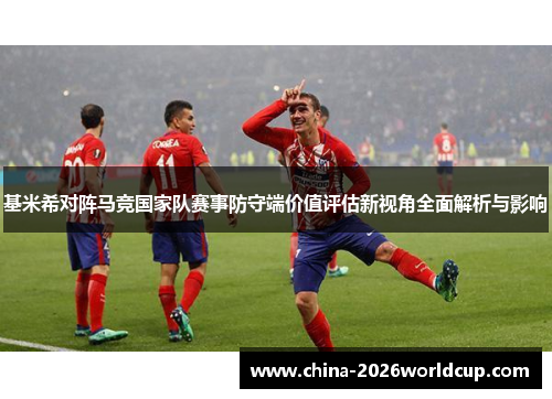 基米希对阵马竞国家队赛事防守端价值评估新视角全面解析与影响