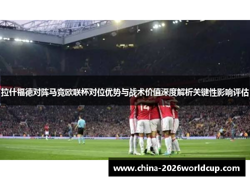 拉什福德对阵马竞欧联杯对位优势与战术价值深度解析关键性影响评估