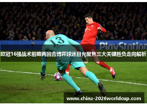 欧冠16强战术前瞻两回合博弈球迷目光聚焦三大关键胜负走向解析