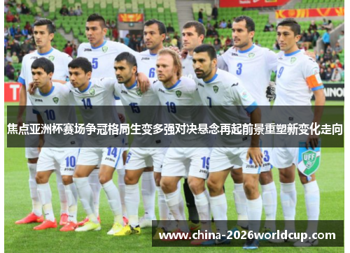 焦点亚洲杯赛场争冠格局生变多强对决悬念再起前景重塑新变化走向
