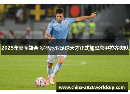 2025年夏季转会 罗马尼亚足球天才正式加盟意甲拉齐奥队