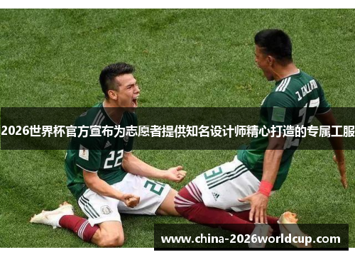 2026世界杯官方宣布为志愿者提供知名设计师精心打造的专属工服