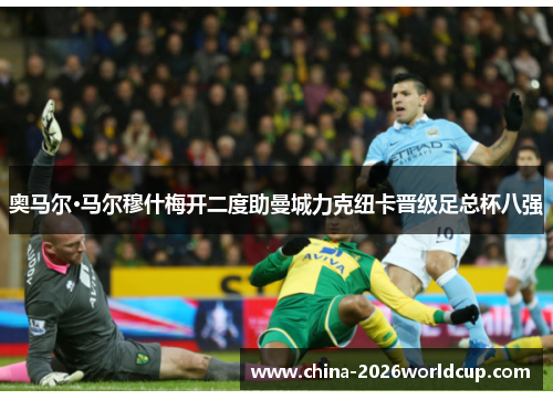 奥马尔·马尔穆什梅开二度助曼城力克纽卡晋级足总杯八强