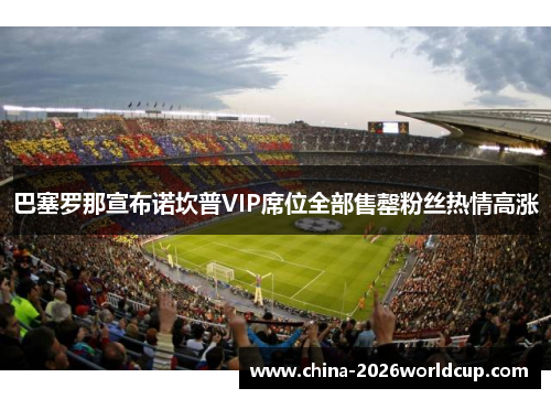 巴塞罗那宣布诺坎普VIP席位全部售罄粉丝热情高涨
