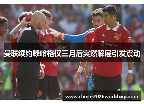 曼联续约滕哈格仅三月后突然解雇引发震动