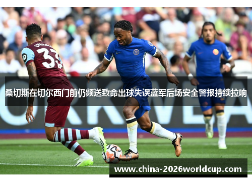 桑切斯在切尔西门前仍频送致命出球失误蓝军后场安全警报持续拉响