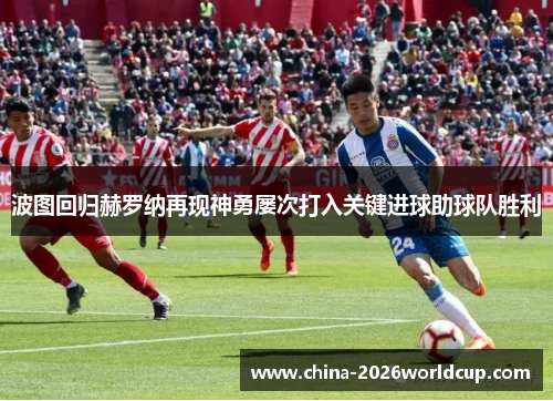 波图回归赫罗纳再现神勇屡次打入关键进球助球队胜利