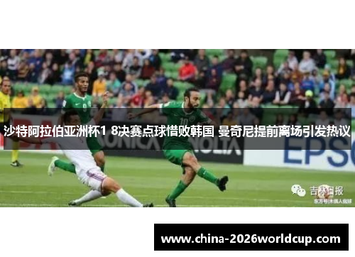 沙特阿拉伯亚洲杯1 8决赛点球惜败韩国 曼奇尼提前离场引发热议