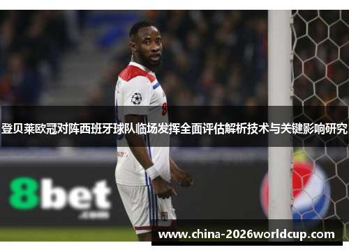 登贝莱欧冠对阵西班牙球队临场发挥全面评估解析技术与关键影响研究