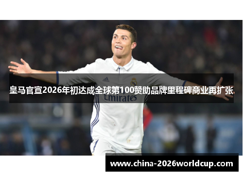 皇马官宣2026年初达成全球第100赞助品牌里程碑商业再扩张