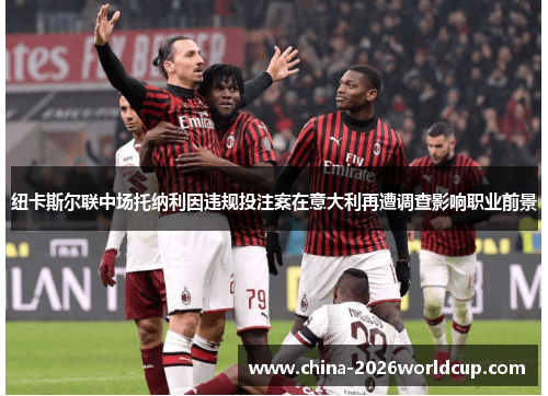 纽卡斯尔联中场托纳利因违规投注案在意大利再遭调查影响职业前景 纽卡斯尔联中场托纳利因违规投注案在意大利再遭调查影响职业前景