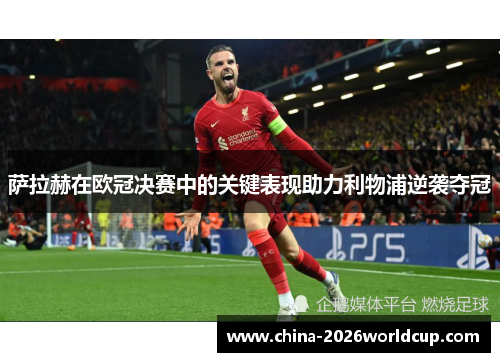萨拉赫在欧冠决赛中的关键表现助力利物浦逆袭夺冠 萨拉赫在欧冠决赛中的关键表现助力利物浦逆袭夺冠