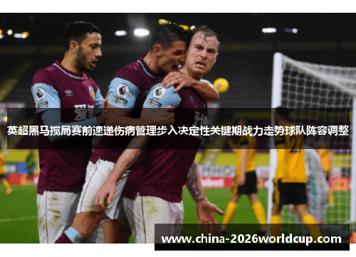 英超黑马搅局赛前速递伤病管理步入决定性关键期战力走势球队阵容调整 英超黑马搅局赛前速递伤病管理步入决定性关键期战力走势球队阵容调整