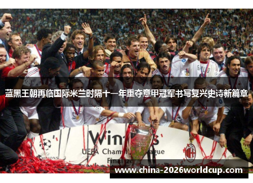 蓝黑王朝再临国际米兰时隔十一年重夺意甲冠军书写复兴史诗新篇章 蓝黑王朝再临国际米兰时隔十一年重夺意甲冠军书写复兴史诗新篇章