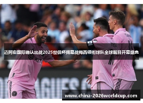 迈阿密国际确认出战2025世俱杯揭幕战梅西领衔球队全球瞩目开幕盛典
