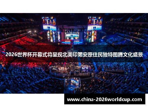2026世界杯开幕式将呈现北美印第安原住民独特图腾文化盛景 2026世界杯开幕式将呈现北美印第安原住民独特图腾文化盛景