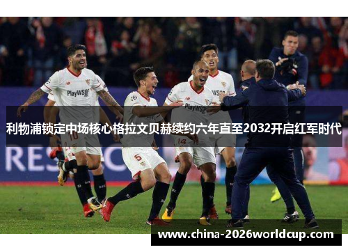 利物浦锁定中场核心格拉文贝赫续约六年直至2032开启红军时代