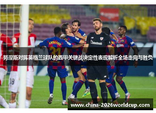 努涅斯对阵英格兰球队的西甲关键战决定性表现解析全场走向与胜负
