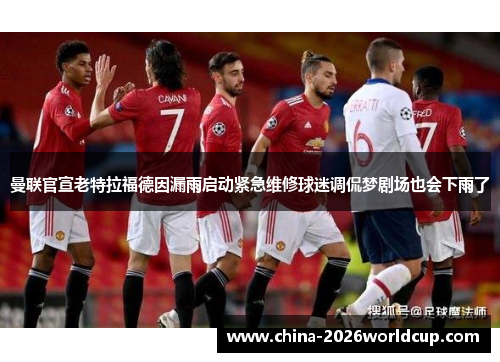 曼联官宣老特拉福德因漏雨启动紧急维修球迷调侃梦剧场也会下雨了