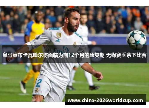 皇马宣布卡瓦哈尔将面临为期12个月的康复期 无缘赛季余下比赛