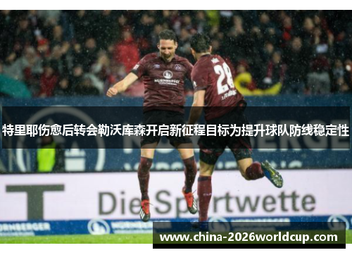 特里耶伤愈后转会勒沃库森开启新征程目标为提升球队防线稳定性