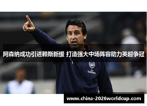 阿森纳成功引进赖斯新援 打造强大中场阵容助力英超争冠