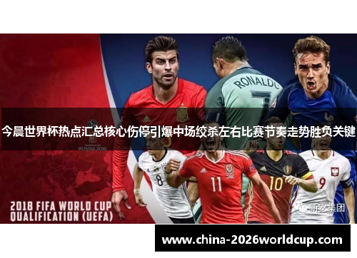 今晨世界杯热点汇总核心伤停引爆中场绞杀左右比赛节奏走势胜负关键