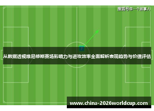 从数据透视维尼修斯赛场影响力与进攻效率全面解析表现趋势与价值评估