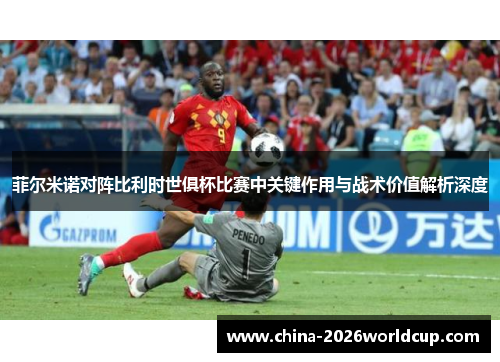 菲尔米诺对阵比利时世俱杯比赛中关键作用与战术价值解析深度