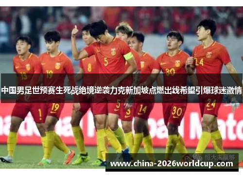 中国男足世预赛生死战绝境逆袭力克新加坡点燃出线希望引爆球迷激情