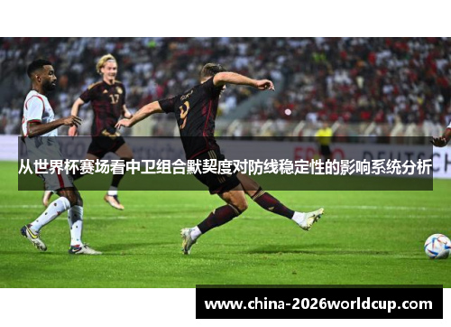 从世界杯赛场看中卫组合默契度对防线稳定性的影响系统分析