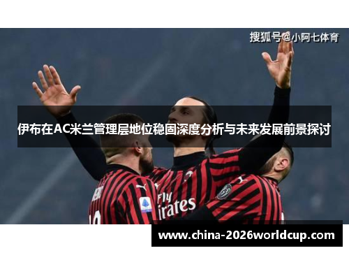 伊布在AC米兰管理层地位稳固深度分析与未来发展前景探讨
