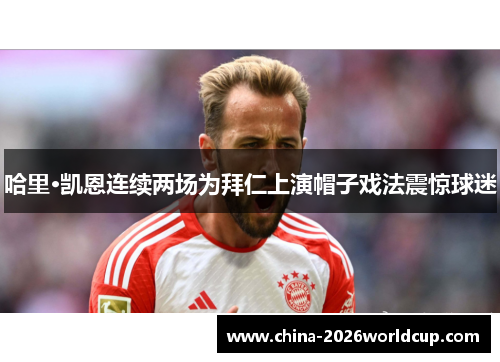 哈里·凯恩连续两场为拜仁上演帽子戏法震惊球迷